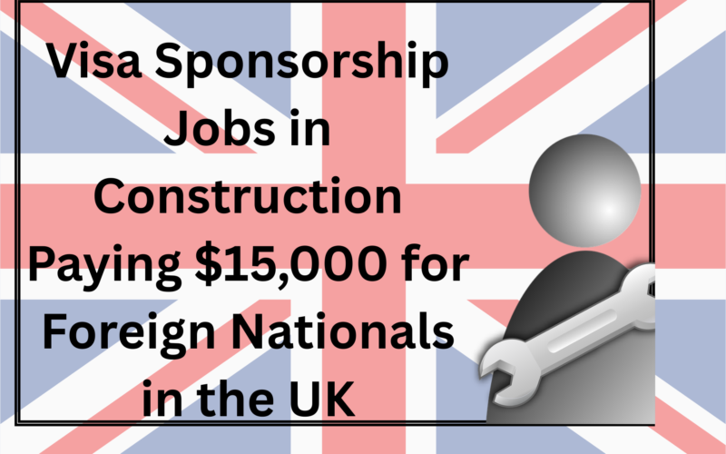 Visa Sponsorship Jobs in Construction Paying $15,000 for Foreign Nationals in the UK